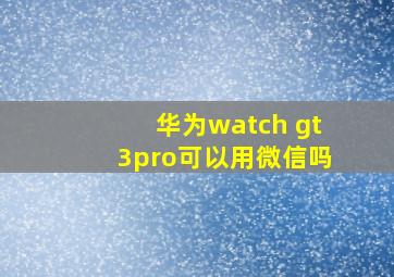 华为watch gt3pro可以用微信吗